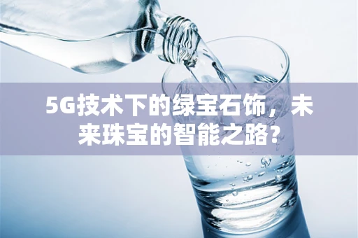 5G技术下的绿宝石饰，未来珠宝的智能之路？
