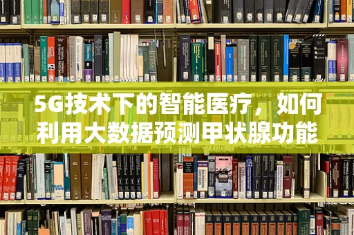 5G技术下的智能医疗，如何利用大数据预测甲状腺功能亢进症？