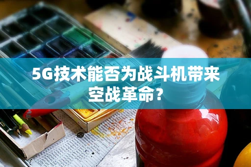 5G技术能否为战斗机带来空战革命？