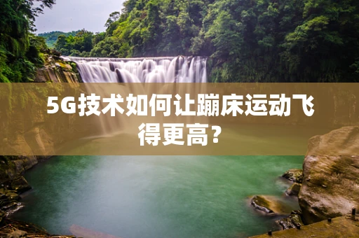 5G技术如何让蹦床运动飞得更高？