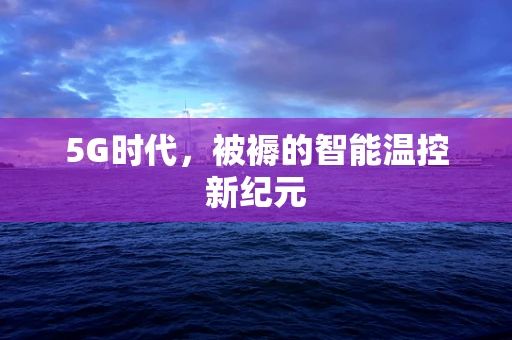 5G时代，被褥的智能温控新纪元