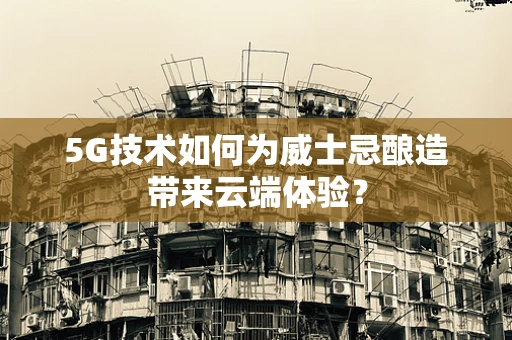 5G技术如何为威士忌酿造带来云端体验？