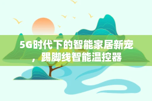 5G时代下的智能家居新宠，踢脚线智能温控器