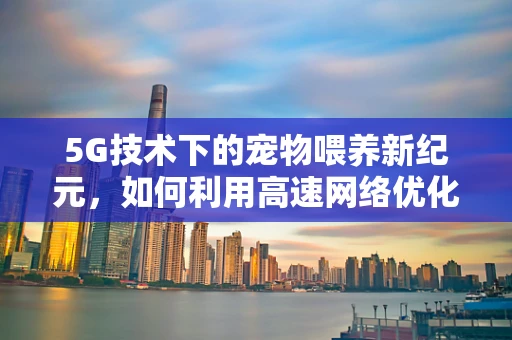 5G技术下的宠物喂养新纪元，如何利用高速网络优化狗粮配送服务？