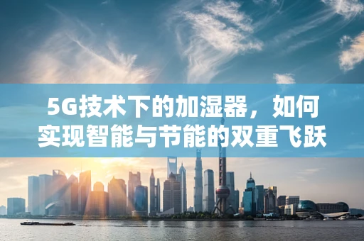 5G技术下的加湿器，如何实现智能与节能的双重飞跃？