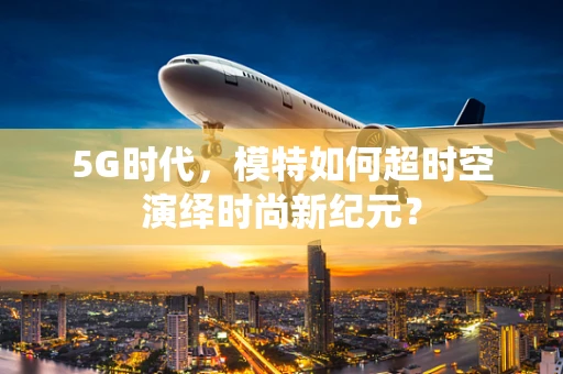 5G时代，模特如何超时空演绎时尚新纪元？