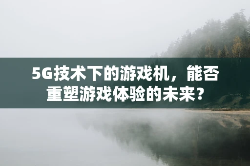 5G技术下的游戏机，能否重塑游戏体验的未来？