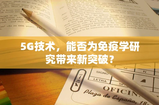 5G技术，能否为免疫学研究带来新突破？