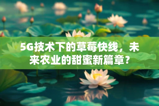 5G技术下的草莓快线，未来农业的甜蜜新篇章？
