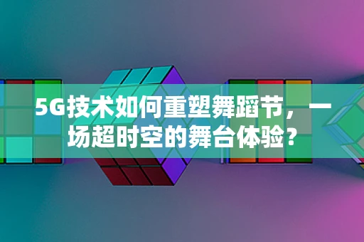 5G技术如何重塑舞蹈节，一场超时空的舞台体验？