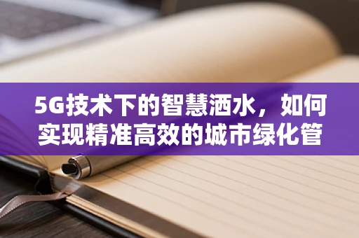 5G技术下的智慧洒水，如何实现精准高效的城市绿化管理？