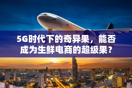 5G时代下的奇异果，能否成为生鲜电商的超级果？