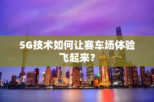 5G技术如何让赛车场体验飞起来？