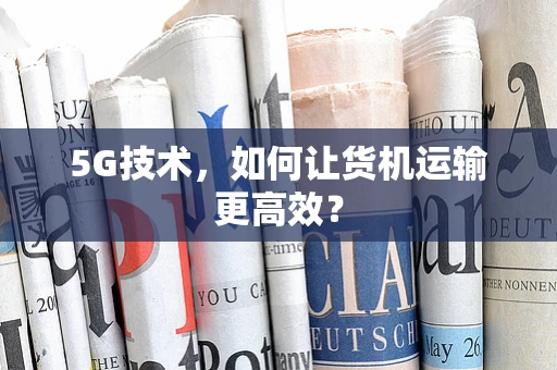 5G技术，如何让货机运输更高效？