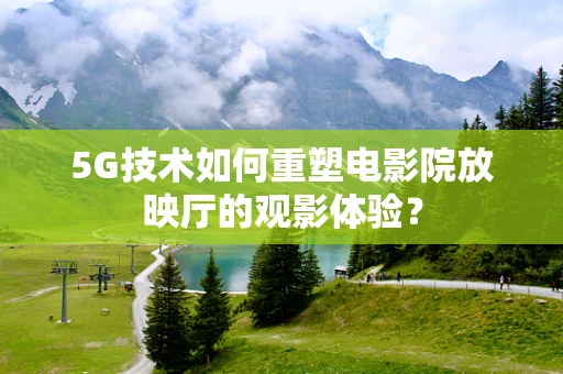 5G技术如何重塑电影院放映厅的观影体验？
