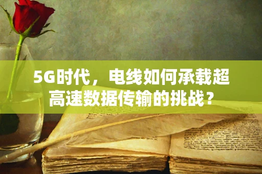 5G时代，电线如何承载超高速数据传输的挑战？