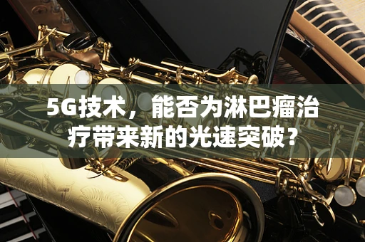 5G技术，能否为淋巴瘤治疗带来新的光速突破？