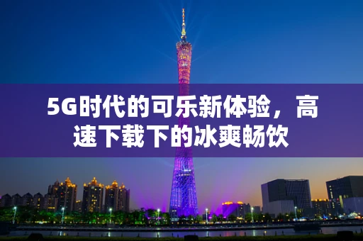 5G时代的可乐新体验，高速下载下的冰爽畅饮