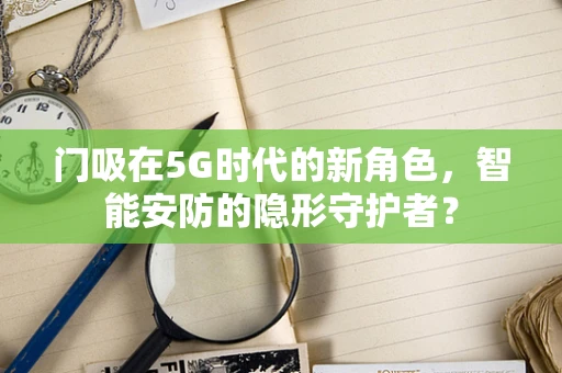 门吸在5G时代的新角色，智能安防的隐形守护者？