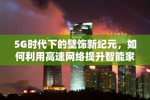 5G时代下的壁饰新纪元，如何利用高速网络提升智能家居装饰体验？
