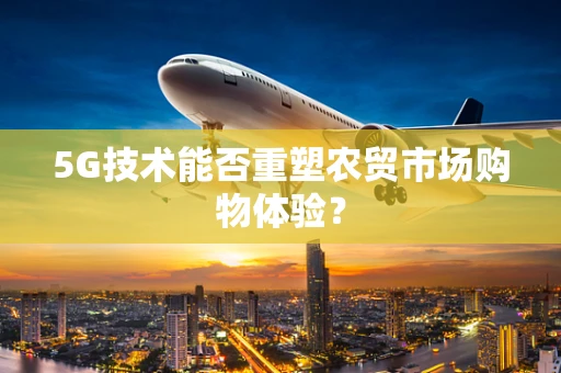 5G技术能否重塑农贸市场购物体验？