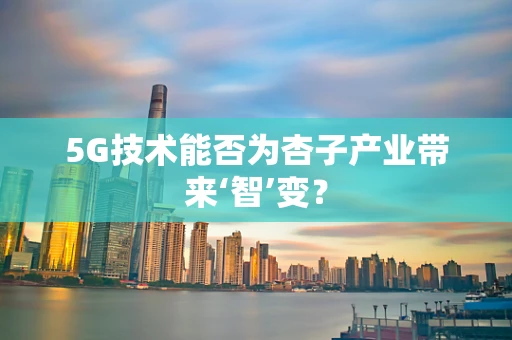 5G技术能否为杏子产业带来‘智’变？