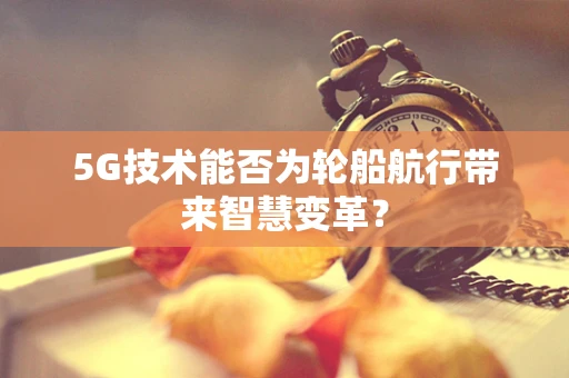 5G技术能否为轮船航行带来智慧变革？
