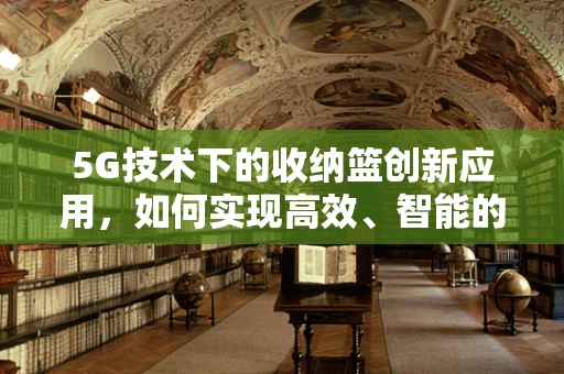 5G技术下的收纳篮创新应用，如何实现高效、智能的物品管理？