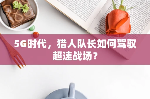 5G时代，猎人队长如何驾驭超速战场？