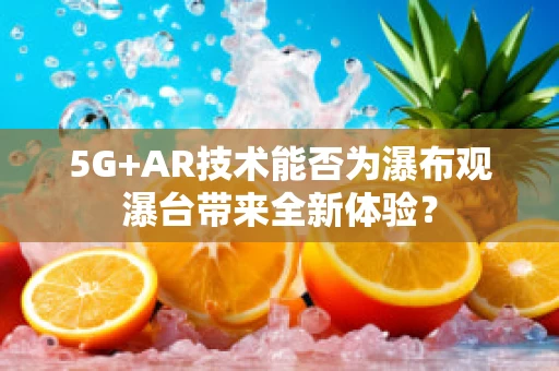 5G+AR技术能否为瀑布观瀑台带来全新体验？
