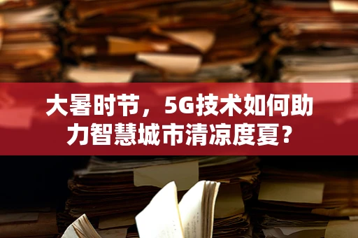 大暑时节，5G技术如何助力智慧城市清凉度夏？
