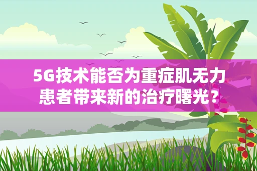 5G技术能否为重症肌无力患者带来新的治疗曙光？