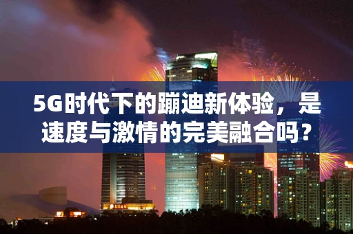 5G时代下的蹦迪新体验，是速度与激情的完美融合吗？