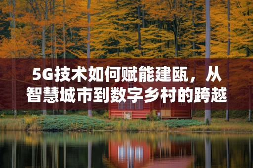 5G技术如何赋能建瓯，从智慧城市到数字乡村的跨越？