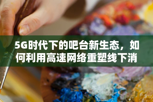 5G时代下的吧台新生态，如何利用高速网络重塑线下消费体验？