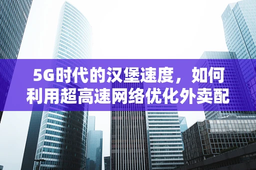 5G时代的汉堡速度，如何利用超高速网络优化外卖配送？