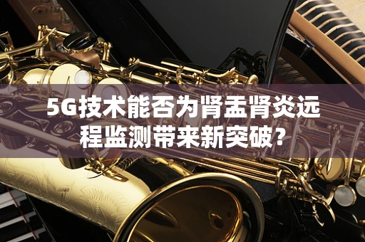 5G技术能否为肾盂肾炎远程监测带来新突破？