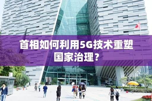 首相如何利用5G技术重塑国家治理？
