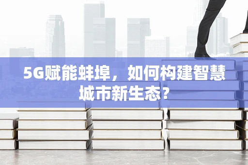 5G赋能蚌埠，如何构建智慧城市新生态？