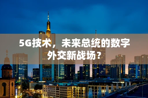 5G技术，未来总统的数字外交新战场？