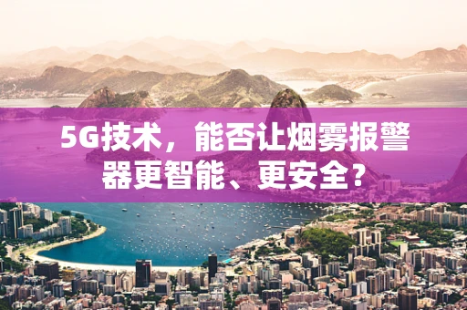 5G技术，能否让烟雾报警器更智能、更安全？