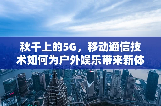 秋千上的5G，移动通信技术如何为户外娱乐带来新体验？