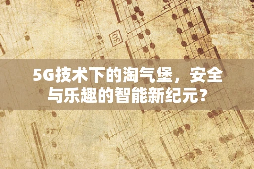 5G技术下的淘气堡，安全与乐趣的智能新纪元？