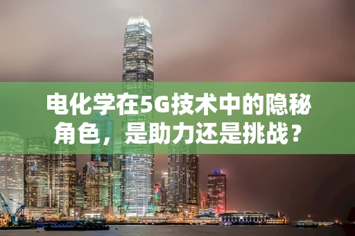 电化学在5G技术中的隐秘角色，是助力还是挑战？