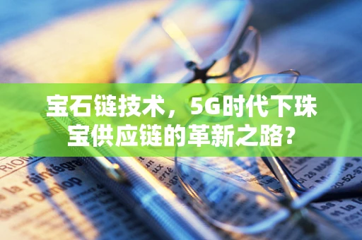 宝石链技术，5G时代下珠宝供应链的革新之路？