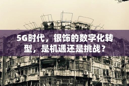 5G时代，银饰的数字化转型，是机遇还是挑战？