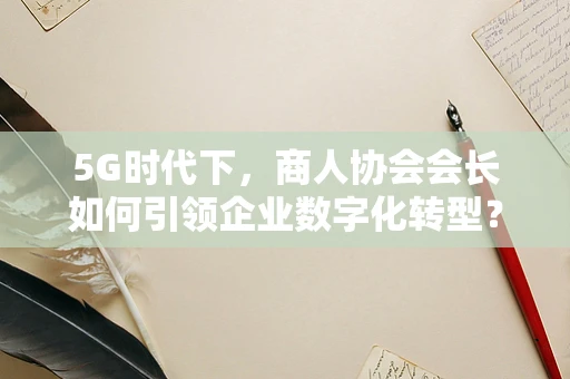 5G时代下，商人协会会长如何引领企业数字化转型？