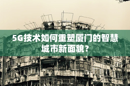 5G技术如何重塑厦门的智慧城市新面貌？