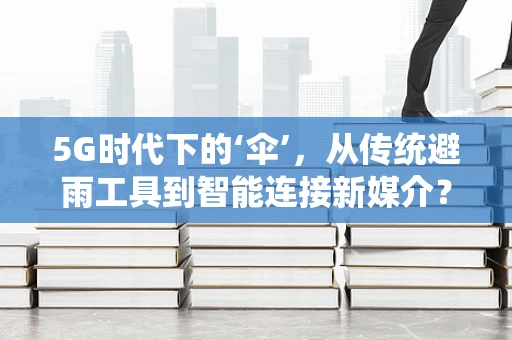 5G时代下的‘伞’，从传统避雨工具到智能连接新媒介？