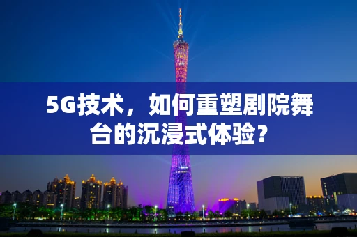 5G技术，如何重塑剧院舞台的沉浸式体验？